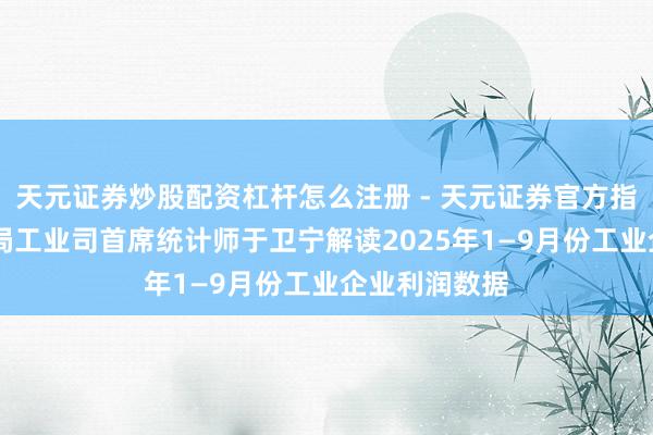 天元证券炒股配资杠杆怎么注册 - 天元证券官方指南 国度统计局工业司首席统计师于卫宁解读2025年1—9月份工业企业利润数据