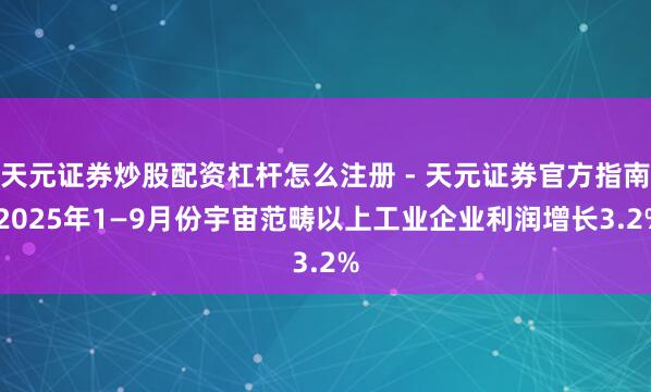 天元证券炒股配资杠杆怎么注册 - 天元证券官方指南 2025年1—9月份宇宙范畴以上工业企业利润增长3.2%