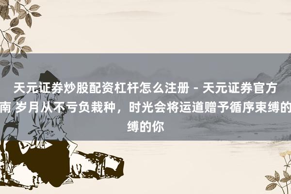 天元证券炒股配资杠杆怎么注册 - 天元证券官方指南 岁月从不亏负栽种，时光会将运道赠予循序束缚的你