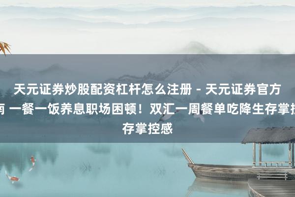 天元证券炒股配资杠杆怎么注册 - 天元证券官方指南 一餐一饭养息职场困顿！双汇一周餐单吃降生存掌控感