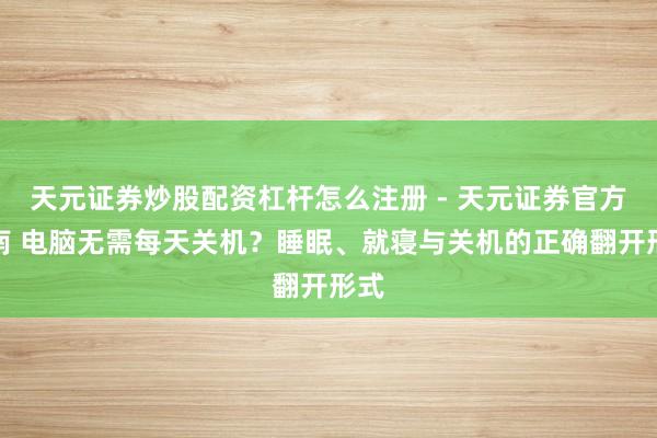 天元证券炒股配资杠杆怎么注册 - 天元证券官方指南 电脑无需每天关机？睡眠、就寝与关机的正确翻开形式