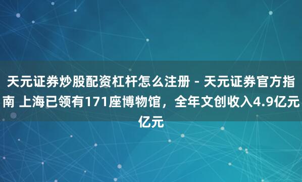 天元证券炒股配资杠杆怎么注册 - 天元证券官方指南 上海已领有171座博物馆，全年文创收入4.9亿元