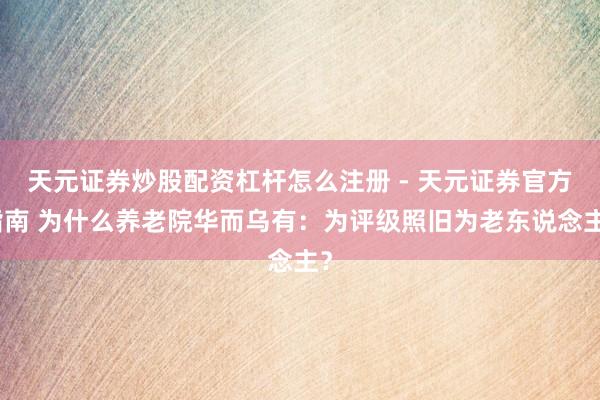 天元证券炒股配资杠杆怎么注册 - 天元证券官方指南 为什么养老院华而乌有：为评级照旧为老东说念主？