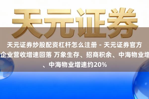 天元证券炒股配资杠杆怎么注册 - 天元证券官方指南 物业企业营收增速回落 万象生存、招商积余、中海物业增速约20%