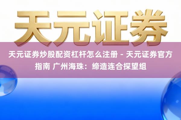 天元证券炒股配资杠杆怎么注册 - 天元证券官方指南 广州海珠：缔造连合探望组