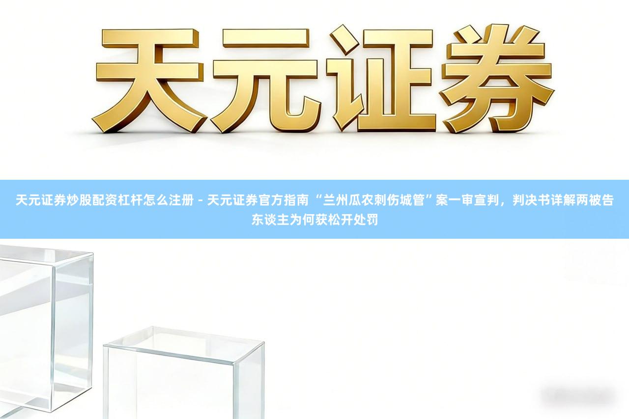 天元证券炒股配资杠杆怎么注册 - 天元证券官方指南 “兰州瓜农刺伤城管”案一审宣判，判决书详解两被告东谈主为何获松开处罚