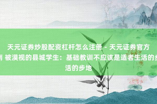 天元证券炒股配资杠杆怎么注册 - 天元证券官方指南 被漠视的县城学生：基础教训不应该是适者生活的步地