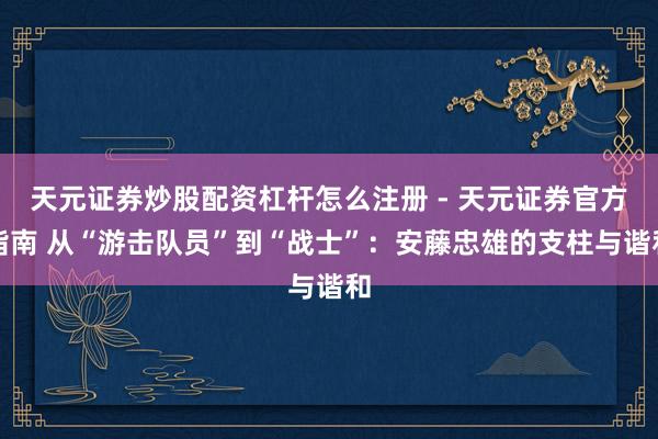 天元证券炒股配资杠杆怎么注册 - 天元证券官方指南 从“游击队员”到“战士”：安藤忠雄的支柱与谐和