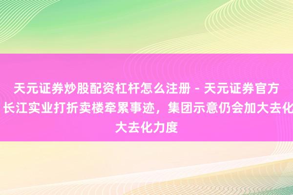 天元证券炒股配资杠杆怎么注册 - 天元证券官方指南 长江实业打折卖楼牵累事迹，集团示意仍会加大去化力度