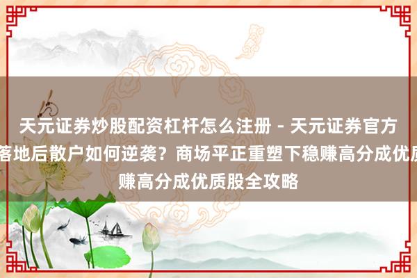 天元证券炒股配资杠杆怎么注册 - 天元证券官方指南 新规落地后散户如何逆袭？商场平正重塑下稳赚高分成优质股全攻略